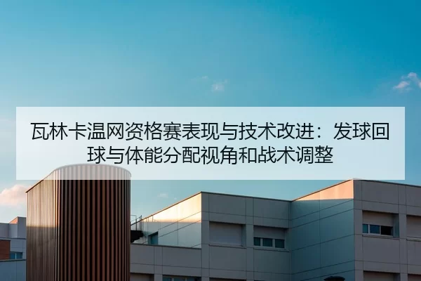 瓦林卡温网资格赛表现与技术改进：发球回球与体能分配视角和战术调整