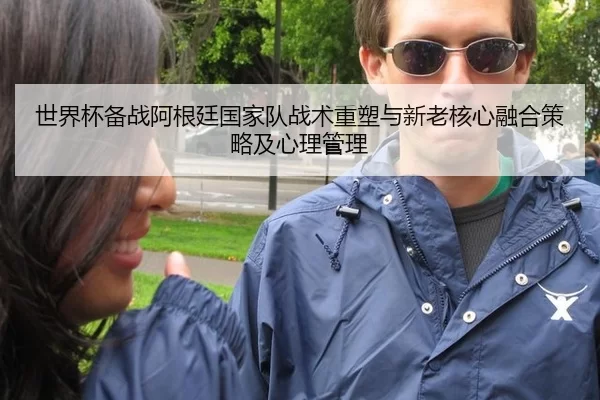 世界杯备战阿根廷国家队战术重塑与新老核心融合策略及心理管理