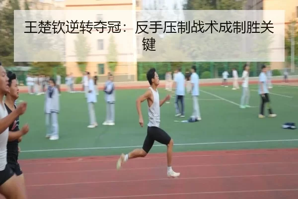 王楚钦逆转夺冠：反手压制战术成制胜关键