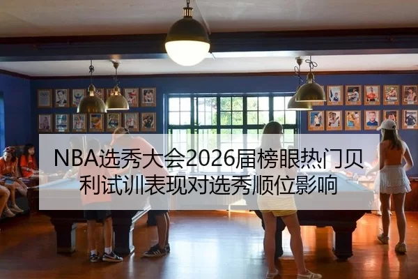 NBA选秀大会2026届榜眼热门贝利试训表现对选秀顺位影响